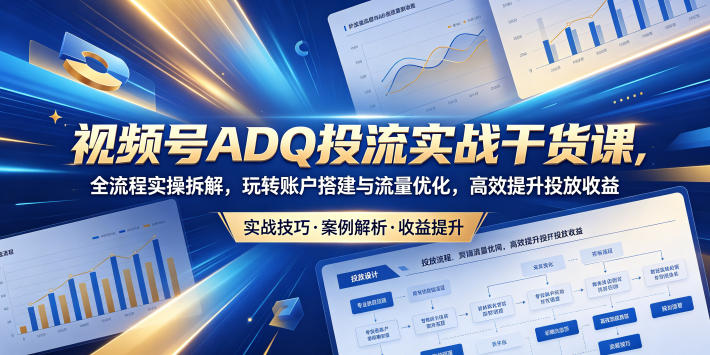 视频号ADQ投流实战干货课，全流程实操拆解，玩转账户搭建与流量优化，高效提升投放收益力繁信息站-闲云创业网-老谢轻创网-中创网-福缘网-冒泡网-资源之家-魔方项目库力繁信息站