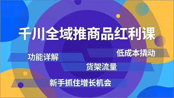 千川全域推商品红利课，功能详解、低成本撬动、货架流量，新手抓住增长机会力繁信息站-闲云创业网-老谢轻创网-中创网-福缘网-冒泡网-资源之家-魔方项目库力繁信息站
