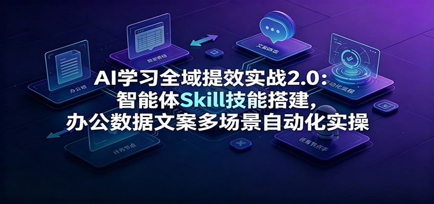 AI学习全域提效实战2.0:智能体Skill技能搭建,办公数据文案多场景自动化实操力繁信息站-闲云创业网-老谢轻创网-中创网-福缘网-冒泡网-资源之家-魔方项目库力繁信息站