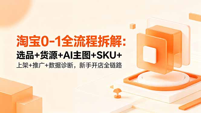 淘宝0-1全流程拆解：选品+货源+AI主图+SKU+上架+推广+数据诊断，新手开店全链路力繁信息站-闲云创业网-老谢轻创网-中创网-福缘网-冒泡网-资源之家-魔方项目库力繁信息站