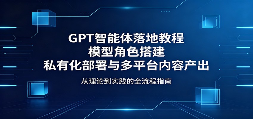 GPT智能体落地教程：模型角色搭建，私有化部署与多平台内容产出力繁信息站-闲云创业网-老谢轻创网-中创网-福缘网-冒泡网-资源之家-魔方项目库力繁信息站