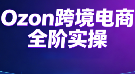Ozon跨境电商全阶实操课程力繁信息站-闲云创业网-老谢轻创网-中创网-福缘网-冒泡网-资源之家-魔方项目库力繁信息站