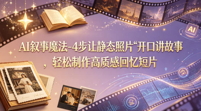 AI叙事魔法-4步让静态照片“开口讲故事”，轻松制作高质感回忆短片力繁信息站-闲云创业网-老谢轻创网-中创网-福缘网-冒泡网-资源之家-魔方项目库力繁信息站