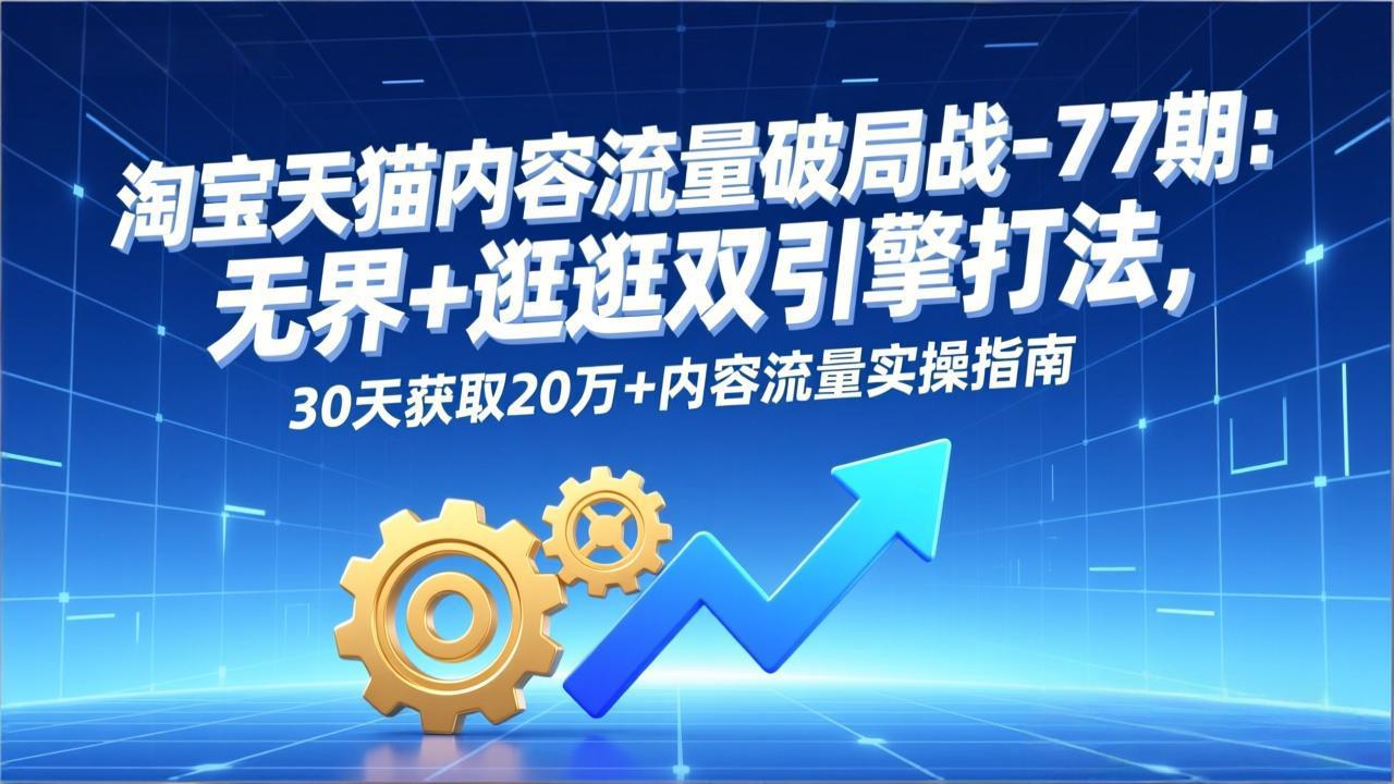 淘宝天猫内容流量破局战-77期：无界+逛逛双引擎打法，30天获取20万+内容流量实操指南力繁信息站-闲云创业网-老谢轻创网-中创网-福缘网-冒泡网-资源之家-魔方项目库力繁信息站
