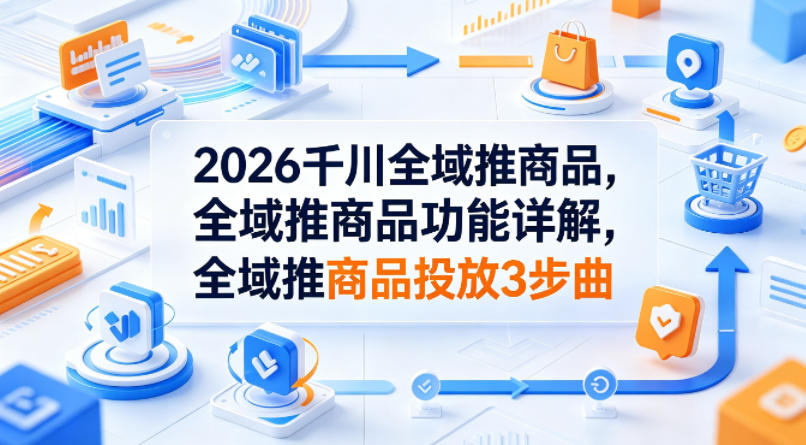 2026千川全域推商品，全域推商品功能详解，全域推商品投放3步曲力繁信息站-闲云创业网-老谢轻创网-中创网-福缘网-冒泡网-资源之家-魔方项目库力繁信息站