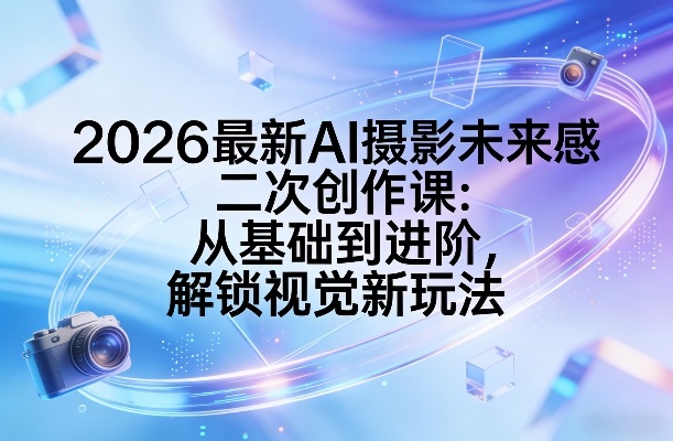 2026最新AI摄影未来感二次创作课：从基础到进阶，解锁视觉新玩法力繁信息站-闲云创业网-老谢轻创网-中创网-福缘网-冒泡网-资源之家-魔方项目库力繁信息站