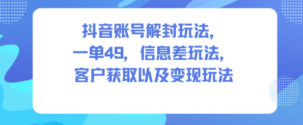抖音账号解封玩法，一单49，信息差玩法，客户获取以及变现玩法力繁信息站-闲云创业网-老谢轻创网-中创网-福缘网-冒泡网-资源之家-魔方项目库力繁信息站