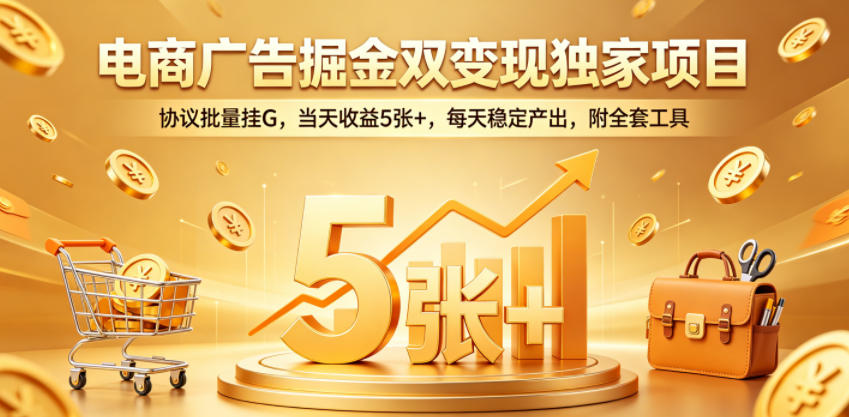 电商广告掘金双变现独家项目,协议批量挂G,当天收益5张+,每天稳定产出,附全套工具【揭秘】力繁信息站-闲云创业网-老谢轻创网-中创网-福缘网-冒泡网-资源之家-魔方项目库力繁信息站