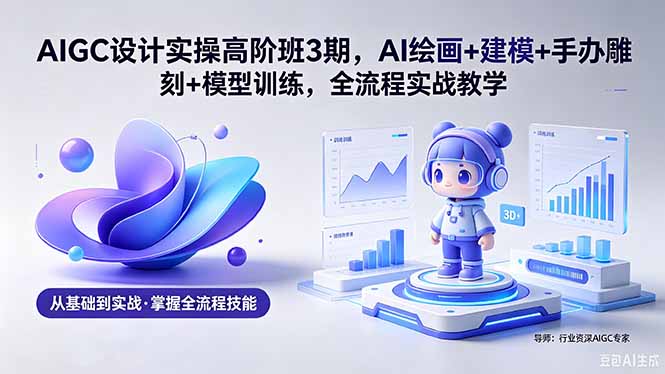 AIGC 设计实操高阶班3期,AI绘画+建模+手办雕刻+模型训练,全流程实战教学(附软件+素材力繁信息站-闲云创业网-老谢轻创网-中创网-福缘网-冒泡网-资源之家-魔方项目库力繁信息站