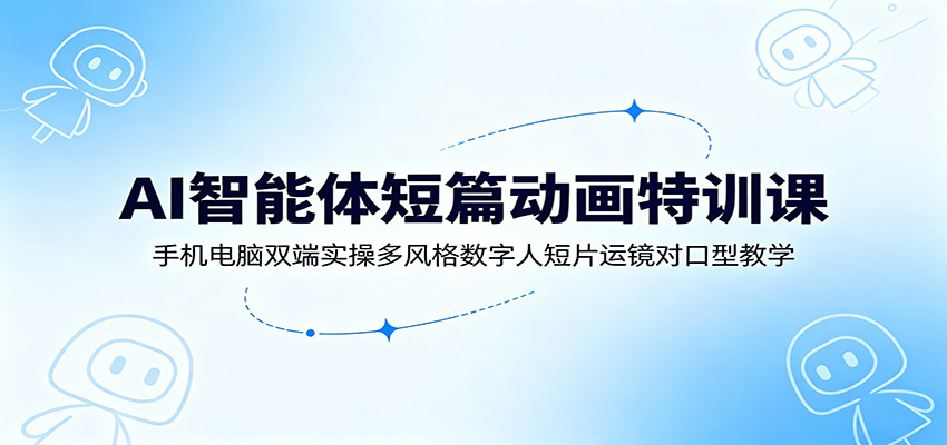 AI智能体短篇动画特训课:手机电脑双端实操多风格数字人短片运镜对口型教学力繁信息站-闲云创业网-老谢轻创网-中创网-福缘网-冒泡网-资源之家-魔方项目库力繁信息站