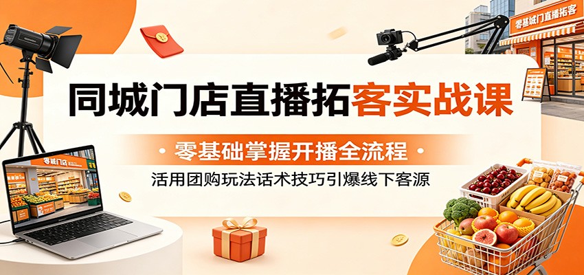 同城门店直播拓客实战课：零基础掌握开播全流程，活用团购玩法话术技巧引爆线下客源力繁信息站-闲云创业网-老谢轻创网-中创网-福缘网-冒泡网-资源之家-魔方项目库力繁信息站