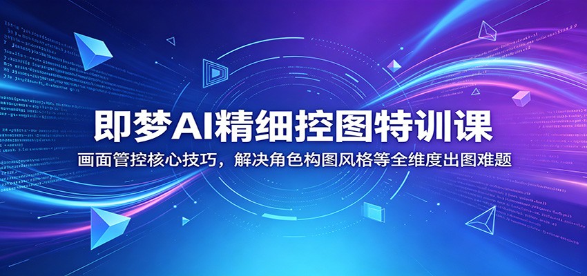 即梦AI精细控图特训课:画面管控核心技巧,解决角色构图风格等全维度出图难题力繁信息站-闲云创业网-老谢轻创网-中创网-福缘网-冒泡网-资源之家-魔方项目库力繁信息站
