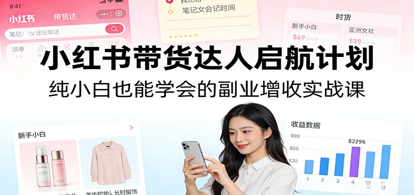 小红书带货达人启航计划：纯小白也能学会的副业增收实战课力繁信息站-闲云创业网-老谢轻创网-中创网-福缘网-冒泡网-资源之家-魔方项目库力繁信息站