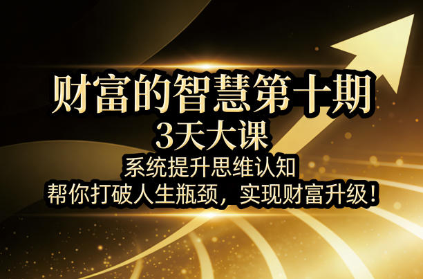 财富的智慧第十期，3天大课，系统提升思维认知，帮你打破人生瓶颈，实现财富升级！力繁信息站-闲云创业网-老谢轻创网-中创网-福缘网-冒泡网-资源之家-魔方项目库力繁信息站