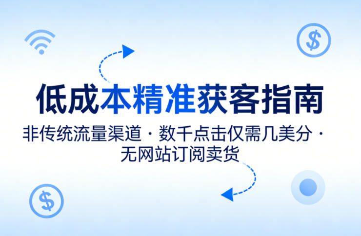 低成本精准获客指南，用非传统流量渠道，实现数千点击仅需几美分，不用网站也能搞订阅卖货力繁信息站-闲云创业网-老谢轻创网-中创网-福缘网-冒泡网-资源之家-魔方项目库力繁信息站