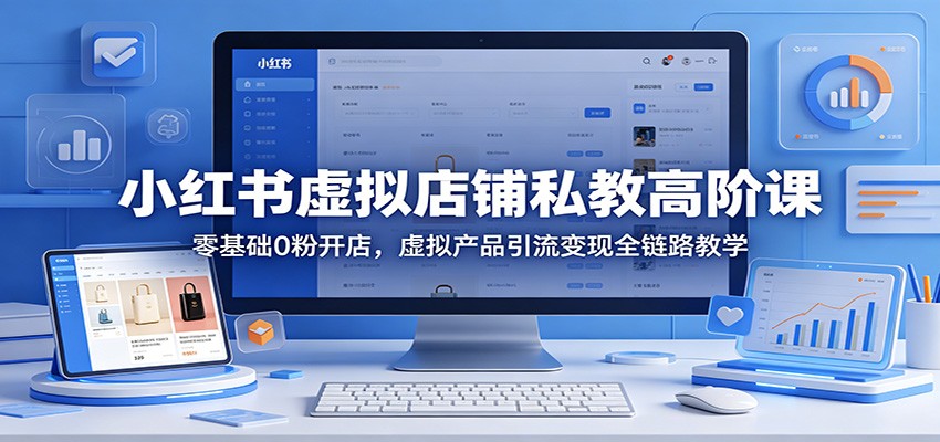 小红书虚拟店铺私教高阶课：零基础0粉开店，虚拟产品引流变现全链路教学力繁信息站-闲云创业网-老谢轻创网-中创网-福缘网-冒泡网-资源之家-魔方项目库力繁信息站