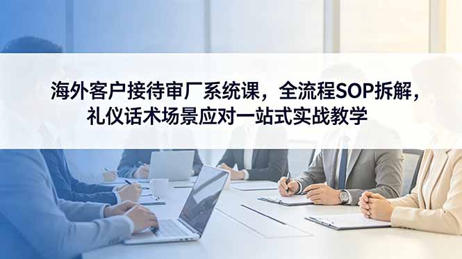 海外客户接待审厂系统课,全流程SOP拆解,礼仪话术场景应对一站式实战教学力繁信息站-闲云创业网-老谢轻创网-中创网-福缘网-冒泡网-资源之家-魔方项目库力繁信息站