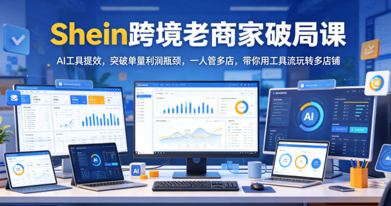 Shein跨境老商家破局课,AI工具提效,突破单量利润瓶颈,一人管多店,带你用工具流玩转多店铺力繁信息站-闲云创业网-老谢轻创网-中创网-福缘网-冒泡网-资源之家-魔方项目库力繁信息站