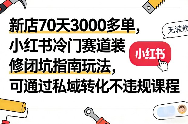 新店70天3000多单，小红书冷门赛道装修闭坑指南玩法，可通过私域转化不违规课程力繁信息站-闲云创业网-老谢轻创网-中创网-福缘网-冒泡网-资源之家-魔方项目库力繁信息站