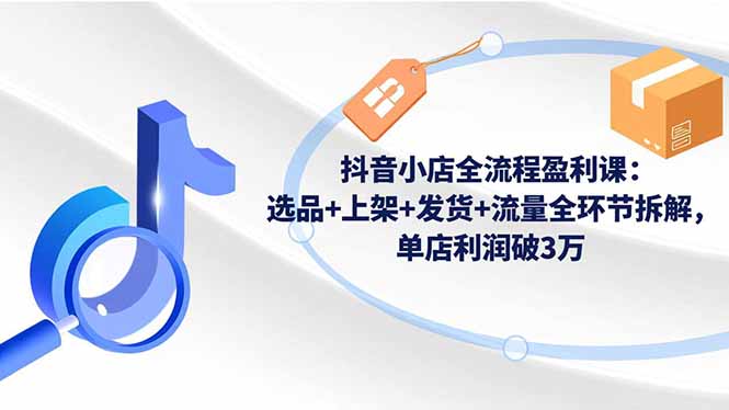 抖音小店全流程盈利课：选品+上架+发货+流量全环节拆解，单店利润破3万力繁信息站-闲云创业网-老谢轻创网-中创网-福缘网-冒泡网-资源之家-魔方项目库力繁信息站