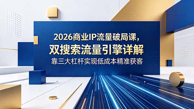 2026商业IP流量破局课，双搜索流量引擎详解，靠三大杠杆实现低成本精准获客力繁信息站-闲云创业网-老谢轻创网-中创网-福缘网-冒泡网-资源之家-魔方项目库力繁信息站