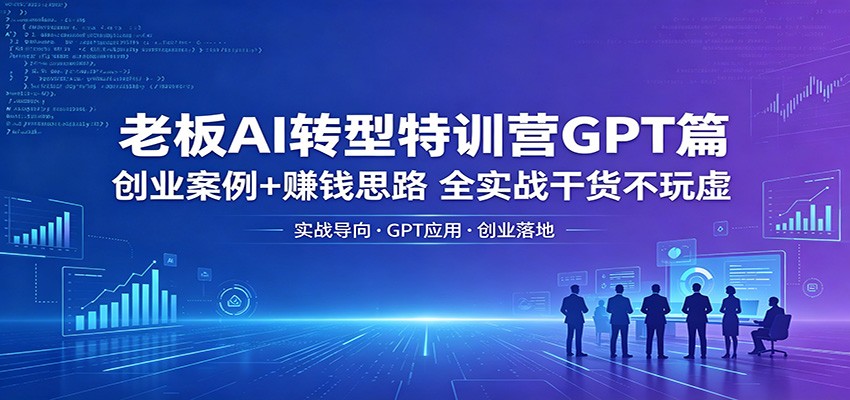 老板AI转型特训营GPT篇：创业案例+赚钱思路，全实战干货不玩虚力繁信息站-闲云创业网-老谢轻创网-中创网-福缘网-冒泡网-资源之家-魔方项目库力繁信息站