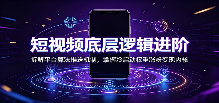 短视频底层逻辑进阶：拆解平台算法推送机制，掌握冷启动权重涨粉变现内核力繁信息站-闲云创业网-老谢轻创网-中创网-福缘网-冒泡网-资源之家-魔方项目库力繁信息站