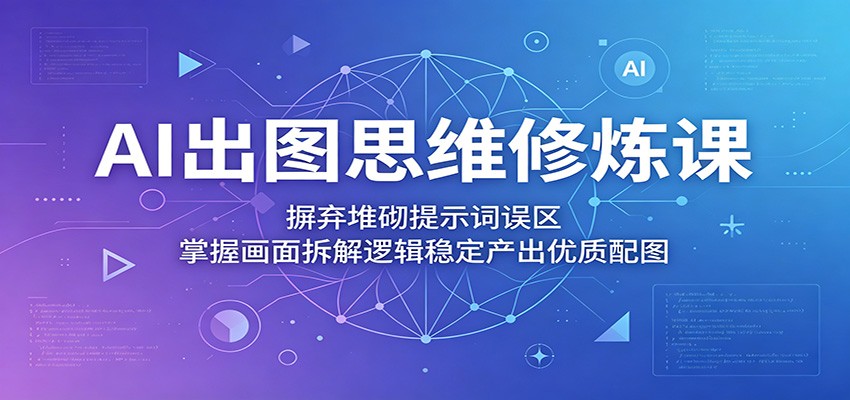AI出图思维修炼课:摒弃堆砌提示词误区,掌握画面拆解逻辑稳定产出优质配图力繁信息站-闲云创业网-老谢轻创网-中创网-福缘网-冒泡网-资源之家-魔方项目库力繁信息站