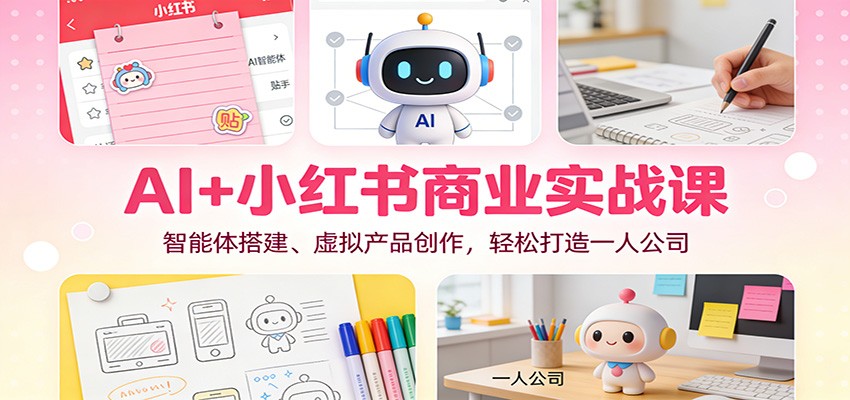 AI+小红书商业实战课：智能体搭建、虚拟产品创作，轻松打造一人公司力繁信息站-闲云创业网-老谢轻创网-中创网-福缘网-冒泡网-资源之家-魔方项目库力繁信息站