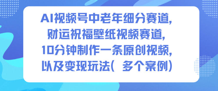 AI视频号中老年细分赛道,财运祝福壁纸视频赛道,10分钟制作一条原创视频,以及变现玩法力繁信息站-闲云创业网-老谢轻创网-中创网-福缘网-冒泡网-资源之家-魔方项目库力繁信息站