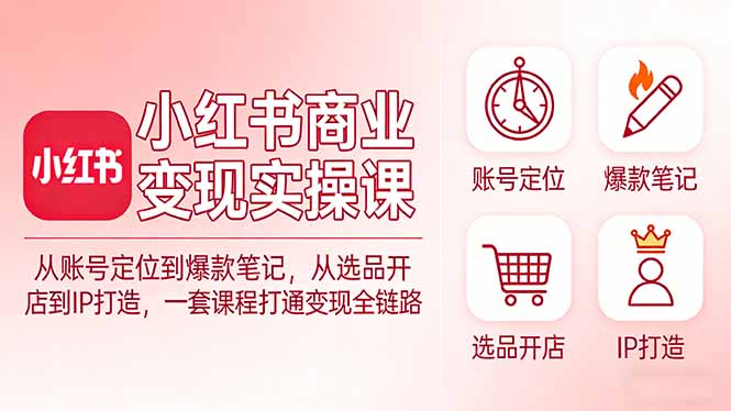 小红书商业变现实操课：从账号定位到爆款笔记，从选品开店到IP打造，一套课程打通变现全链路力繁信息站-闲云创业网-老谢轻创网-中创网-福缘网-冒泡网-资源之家-魔方项目库力繁信息站