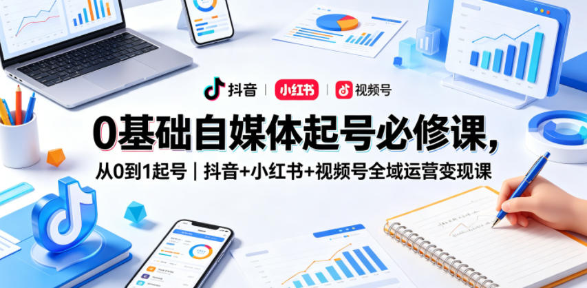 0基础自媒体起号必修课，从0到1起号｜抖音+小红书+视频号全域运营变现课力繁信息站-闲云创业网-老谢轻创网-中创网-福缘网-冒泡网-资源之家-魔方项目库力繁信息站