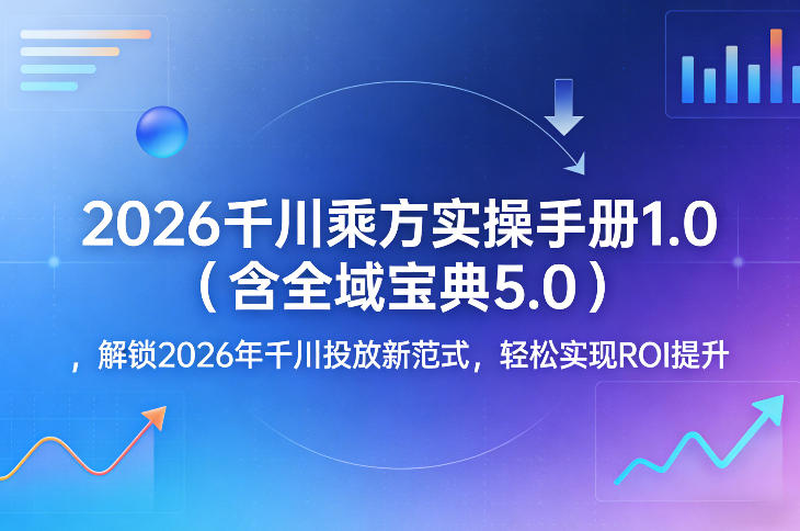 2026千川乘方实操手册1.0(含全域宝典5.0)，解锁2026年千川投放新范式，轻松实现ROI提升力繁信息站-闲云创业网-老谢轻创网-中创网-福缘网-冒泡网-资源之家-魔方项目库力繁信息站