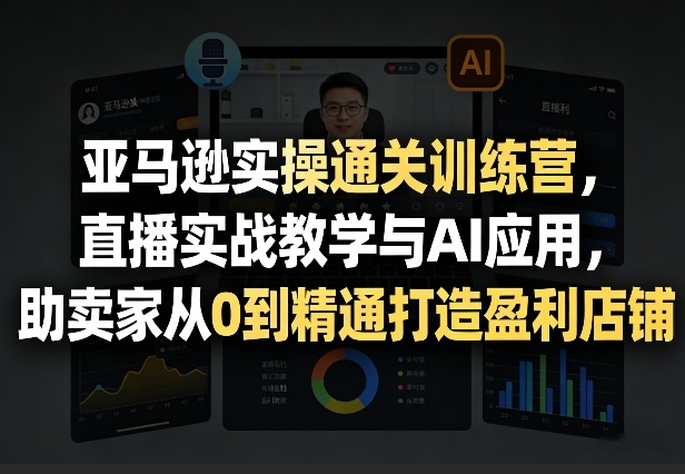 亚马逊实操通关训练营，直播实战教学与AI应用，助卖家从0到精通打造盈利店铺(更新5月8日)力繁信息站-闲云创业网-老谢轻创网-中创网-福缘网-冒泡网-资源之家-魔方项目库力繁信息站
