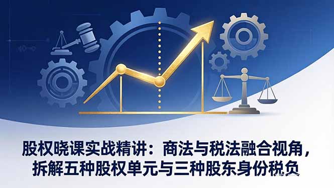 股权晓课实战精讲：商法与税法融合视角，拆解五种股权单元与三种股东身份税负力繁信息站-闲云创业网-老谢轻创网-中创网-福缘网-冒泡网-资源之家-魔方项目库力繁信息站