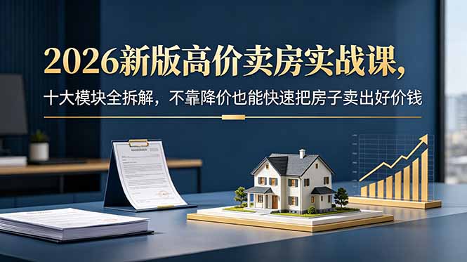 2026新版高价卖房实战课，十大模块全拆解，不靠降价也能快速把房子卖出好价钱力繁信息站-闲云创业网-老谢轻创网-中创网-福缘网-冒泡网-资源之家-魔方项目库力繁信息站
