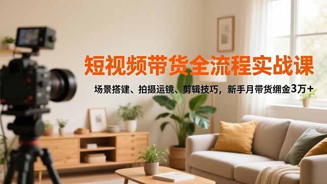 短视频带货全流程实战课，场景搭建、拍摄运镜、剪辑技巧，新手月带货佣金3万+力繁信息站-闲云创业网-老谢轻创网-中创网-福缘网-冒泡网-资源之家-魔方项目库力繁信息站