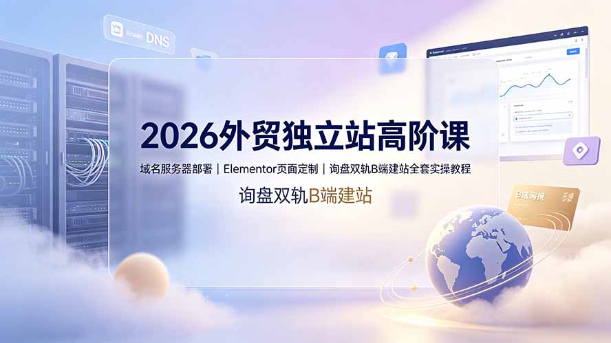 2026外贸独立站高阶课·域名服务器部署|Elementor页面定制|询盘双轨B端建站全套实操教程力繁信息站-闲云创业网-老谢轻创网-中创网-福缘网-冒泡网-资源之家-魔方项目库力繁信息站