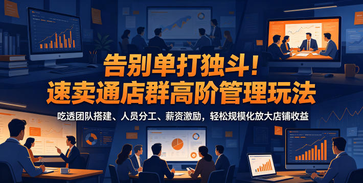 告别单打独斗!速卖通店群高阶管理玩法,吃透团队搭建、人员分工、薪资激励,轻松规模化放大店铺收益力繁信息站-闲云创业网-老谢轻创网-中创网-福缘网-冒泡网-资源之家-魔方项目库力繁信息站