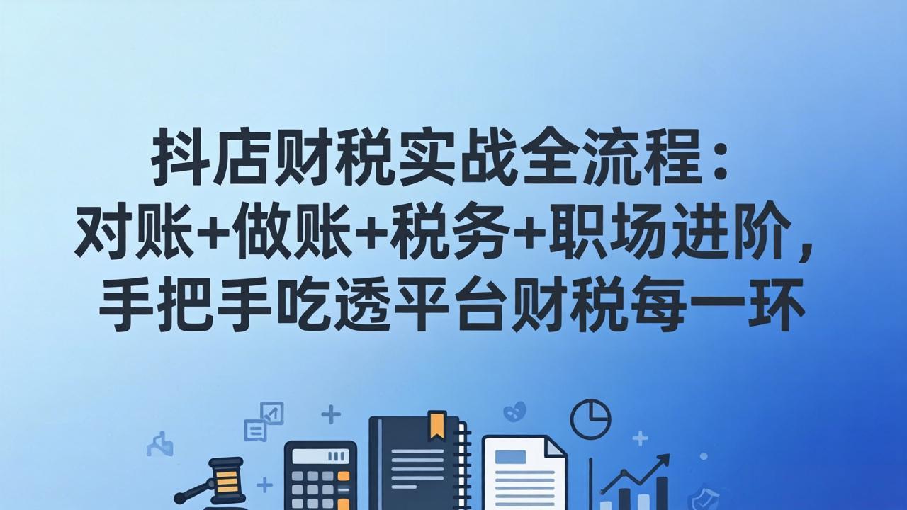 抖店财税实操全流程：对账+做账+税务+职场进阶，手把手吃透平台财税每一环力繁信息站-闲云创业网-老谢轻创网-中创网-福缘网-冒泡网-资源之家-魔方项目库力繁信息站