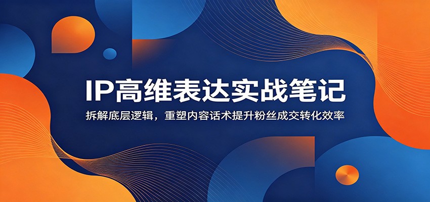 IP高维表达实战笔记:拆解底层逻辑,重塑内容话术提升粉丝成交转化效率力繁信息站-闲云创业网-老谢轻创网-中创网-福缘网-冒泡网-资源之家-魔方项目库力繁信息站