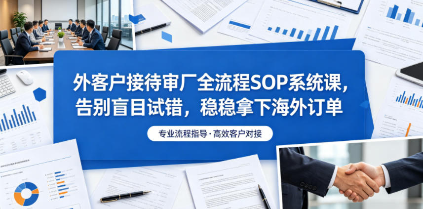外客户接待审厂全流程SOP系统课,告别盲目试错,稳稳拿下海外订单力繁信息站-闲云创业网-老谢轻创网-中创网-福缘网-冒泡网-资源之家-魔方项目库力繁信息站