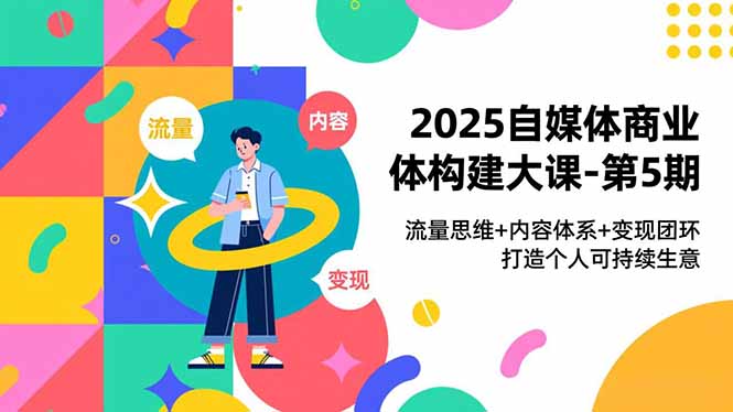 2025自媒体商业体构建大课-第5期，流量思维+内容体系+变现闭环，打造个人可持续生意力繁信息站-闲云创业网-老谢轻创网-中创网-福缘网-冒泡网-资源之家-魔方项目库力繁信息站