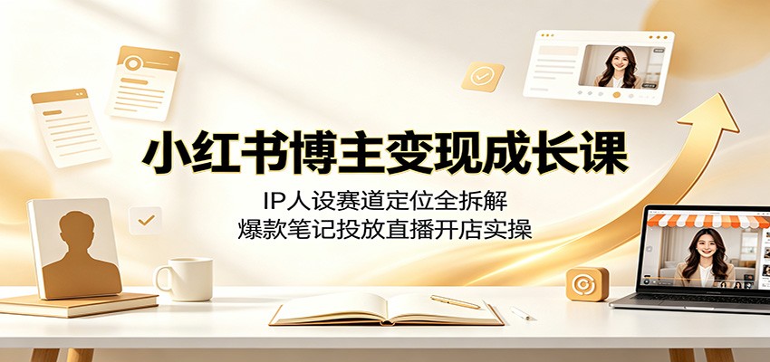 小红书博主变现成长课：IP人设赛道定位全拆解，爆款笔记投放直播开店实操力繁信息站-闲云创业网-老谢轻创网-中创网-福缘网-冒泡网-资源之家-魔方项目库力繁信息站