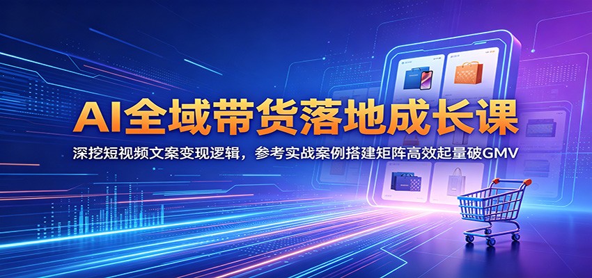 AI全域带货落地成长课:深挖短视频文案变现逻辑,参考实战案例搭建矩阵高效起量破GMV力繁信息站-闲云创业网-老谢轻创网-中创网-福缘网-冒泡网-资源之家-魔方项目库力繁信息站