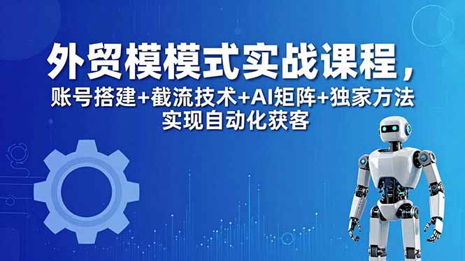 外贸新模式实战课程-更新5月，账号搭建+截流技术+AI矩阵+独家方法实现自动化获客力繁信息站-闲云创业网-老谢轻创网-中创网-福缘网-冒泡网-资源之家-魔方项目库力繁信息站