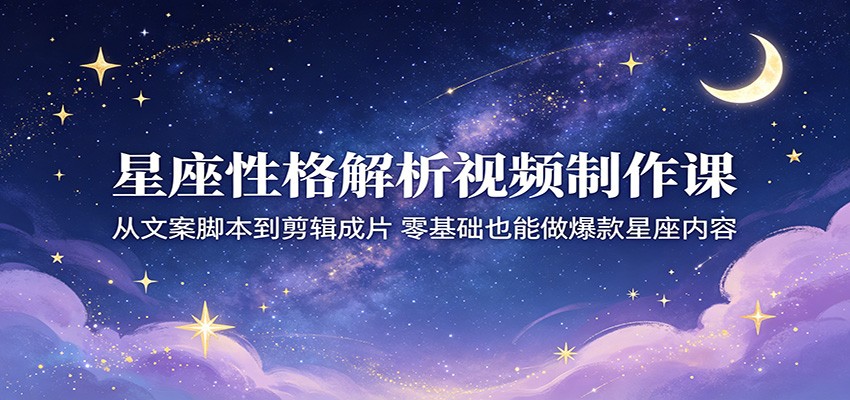 星座性格解析视频制作课：从文案脚本到剪辑成片，零基础也能做爆款星座内容力繁信息站-闲云创业网-老谢轻创网-中创网-福缘网-冒泡网-资源之家-魔方项目库力繁信息站