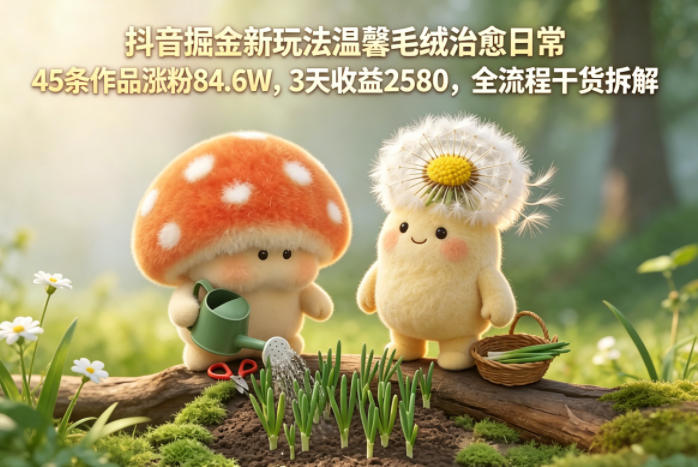 抖音掘金新玩法温馨毛绒治愈日常，45条作品涨粉84.6W，3天收益2580，全流程干货拆解力繁信息站-闲云创业网-老谢轻创网-中创网-福缘网-冒泡网-资源之家-魔方项目库力繁信息站