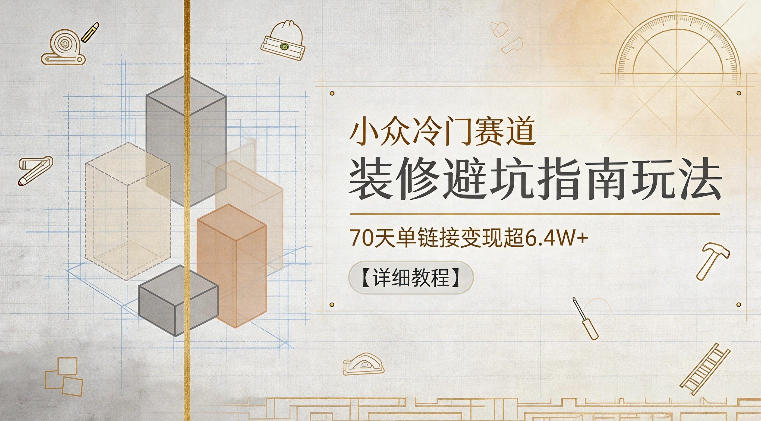 小众冷门赛道,装修避坑指南玩法,70天单链接变现超6.4W+【详细教程】力繁信息站-闲云创业网-老谢轻创网-中创网-福缘网-冒泡网-资源之家-魔方项目库力繁信息站
