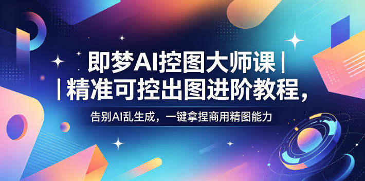 即梦AI控图大师课|精准可控出图进阶教程,告别AI乱生成,一键拿捏商用精图能力力繁信息站-闲云创业网-老谢轻创网-中创网-福缘网-冒泡网-资源之家-魔方项目库力繁信息站